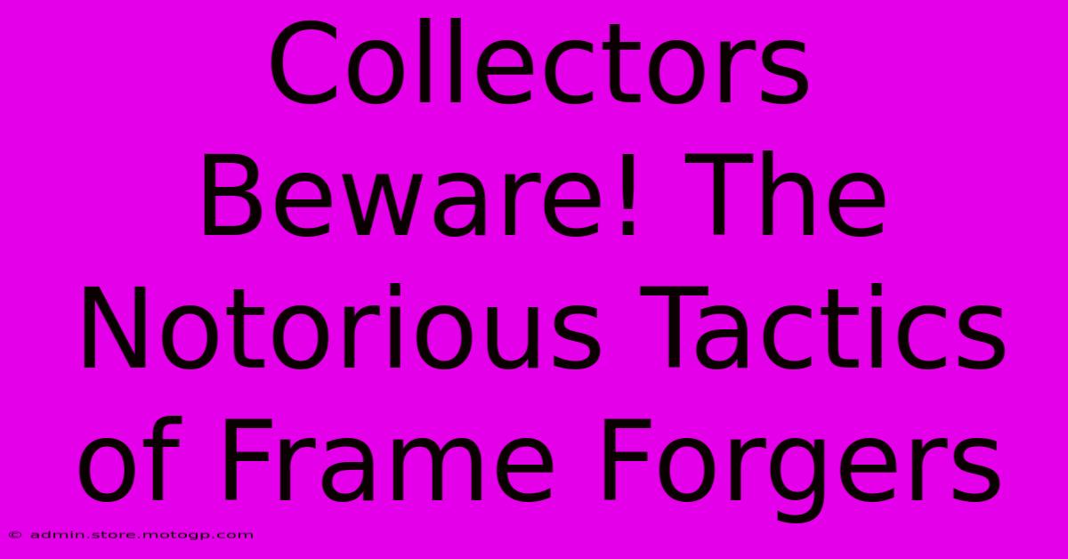 Collectors Beware! The Notorious Tactics Of Frame Forgers