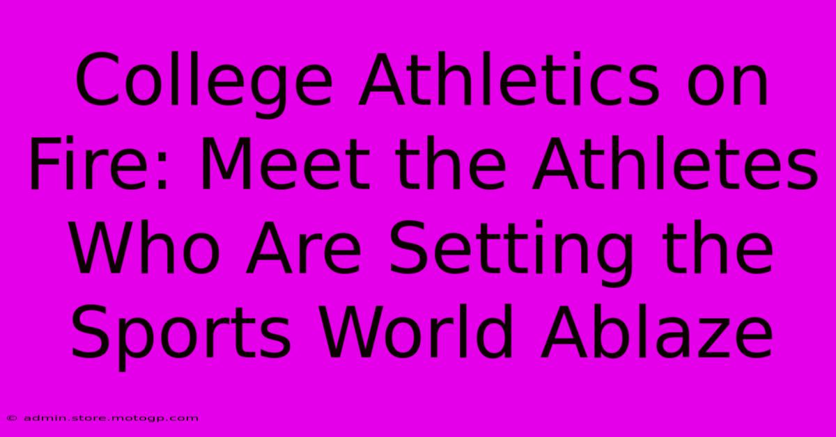 College Athletics On Fire: Meet The Athletes Who Are Setting The Sports World Ablaze