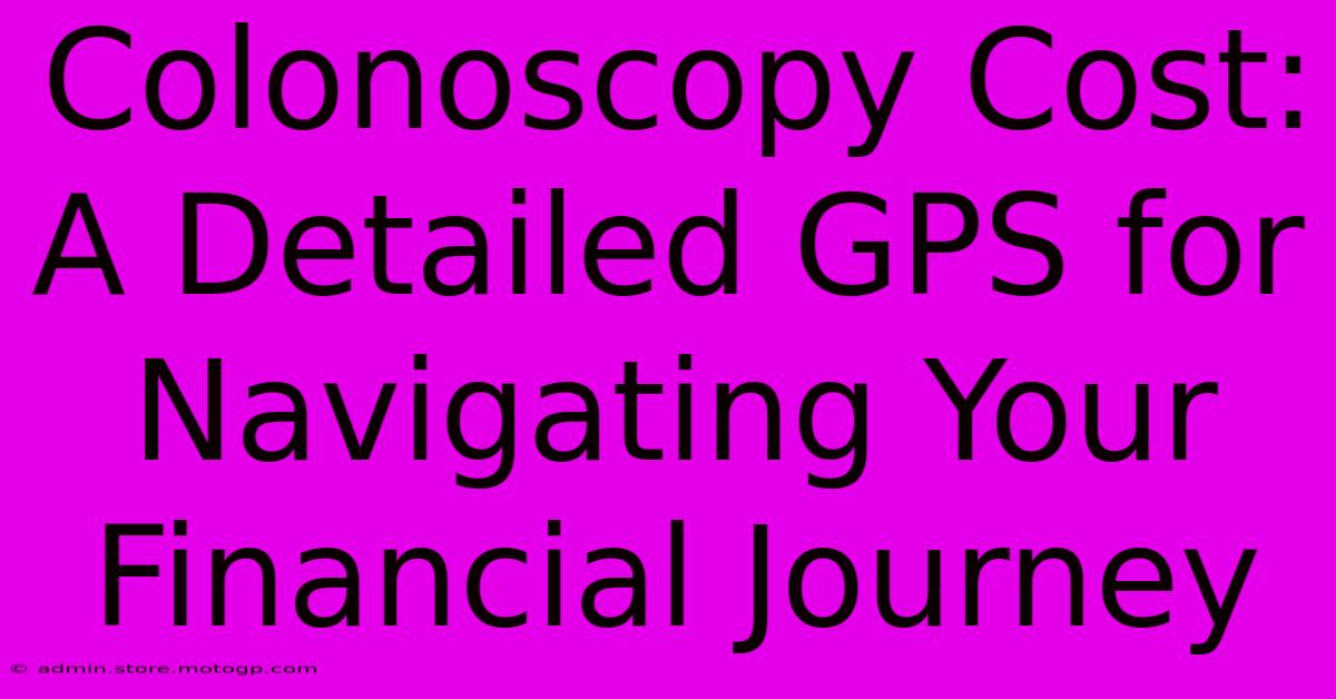 Colonoscopy Cost: A Detailed GPS For Navigating Your Financial Journey