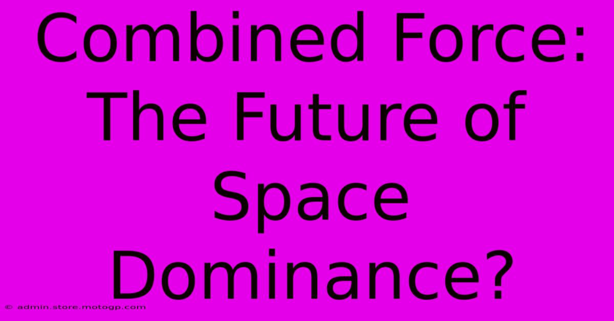 Combined Force: The Future Of Space Dominance?