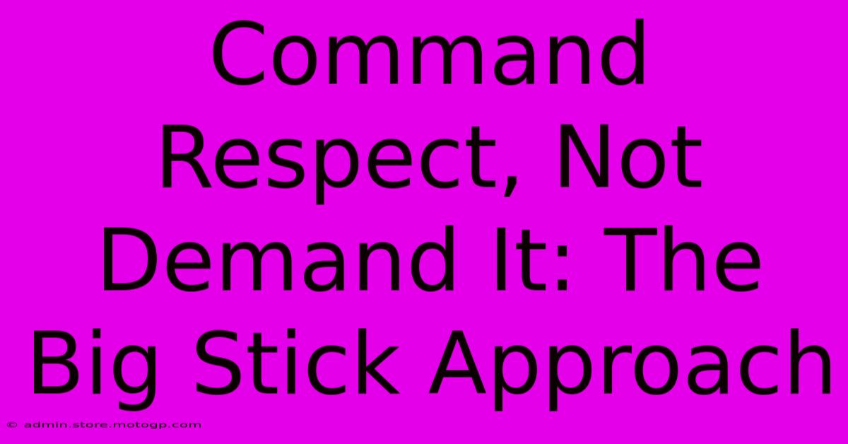 Command Respect, Not Demand It: The Big Stick Approach