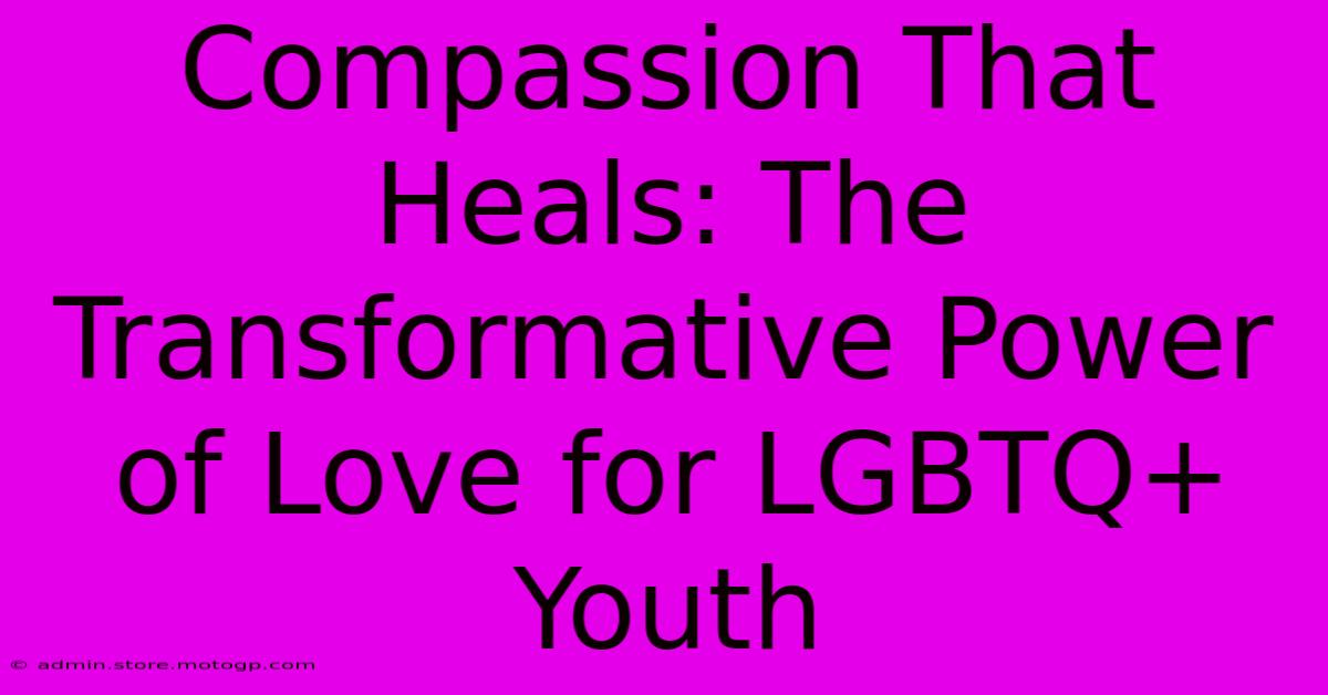 Compassion That Heals: The Transformative Power Of Love For LGBTQ+ Youth