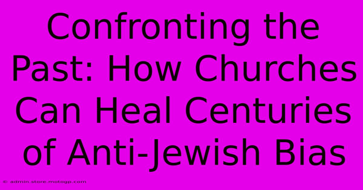 Confronting The Past: How Churches Can Heal Centuries Of Anti-Jewish Bias