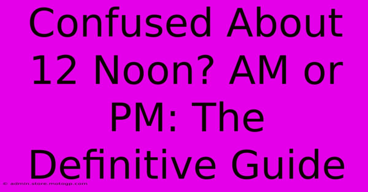 Confused About 12 Noon? AM Or PM: The Definitive Guide