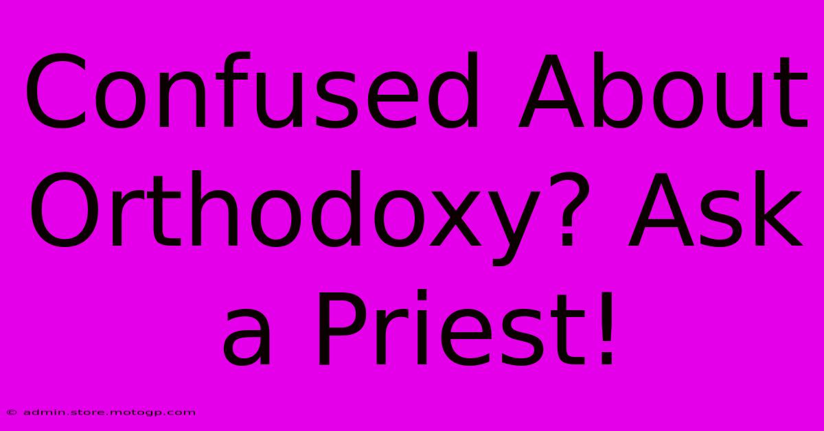 Confused About Orthodoxy? Ask A Priest!