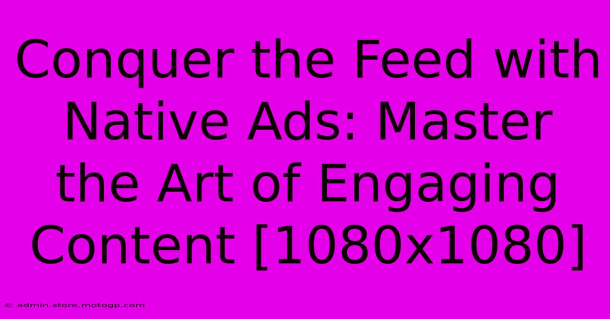 Conquer The Feed With Native Ads: Master The Art Of Engaging Content [1080x1080]