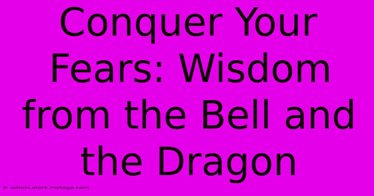 Conquer Your Fears: Wisdom From The Bell And The Dragon