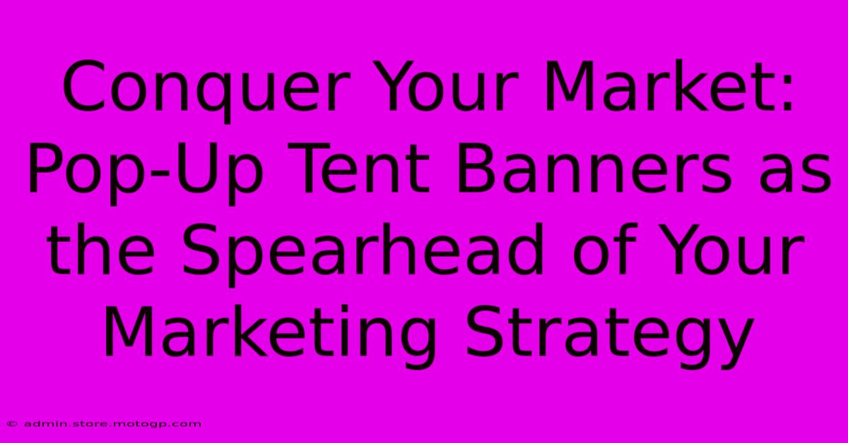 Conquer Your Market: Pop-Up Tent Banners As The Spearhead Of Your Marketing Strategy