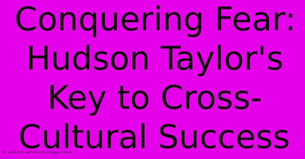 Conquering Fear: Hudson Taylor's Key To Cross-Cultural Success