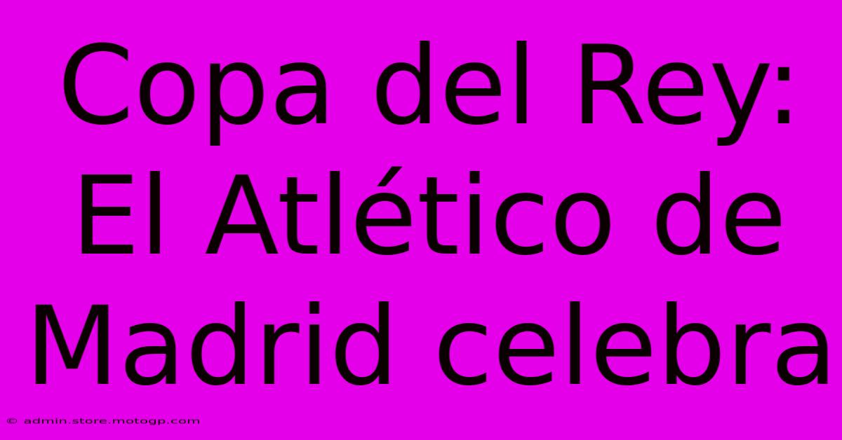 Copa Del Rey: El Atlético De Madrid Celebra