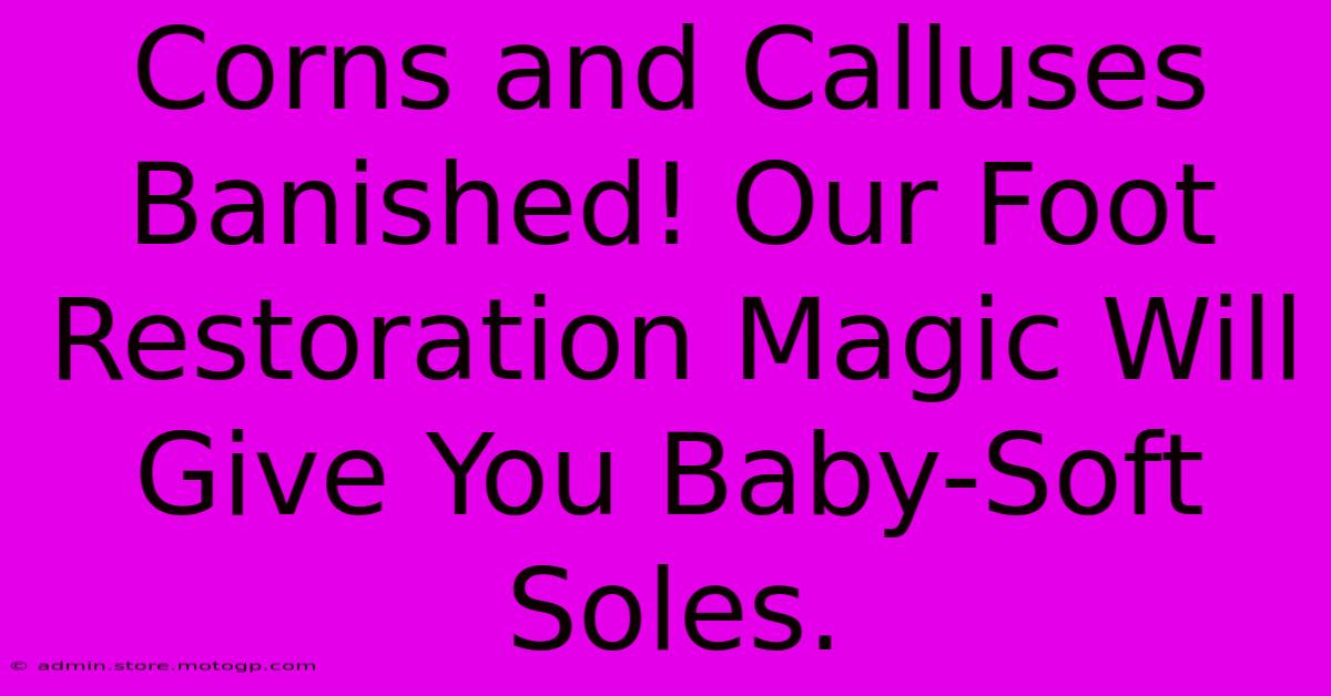 Corns And Calluses Banished! Our Foot Restoration Magic Will Give You Baby-Soft Soles.