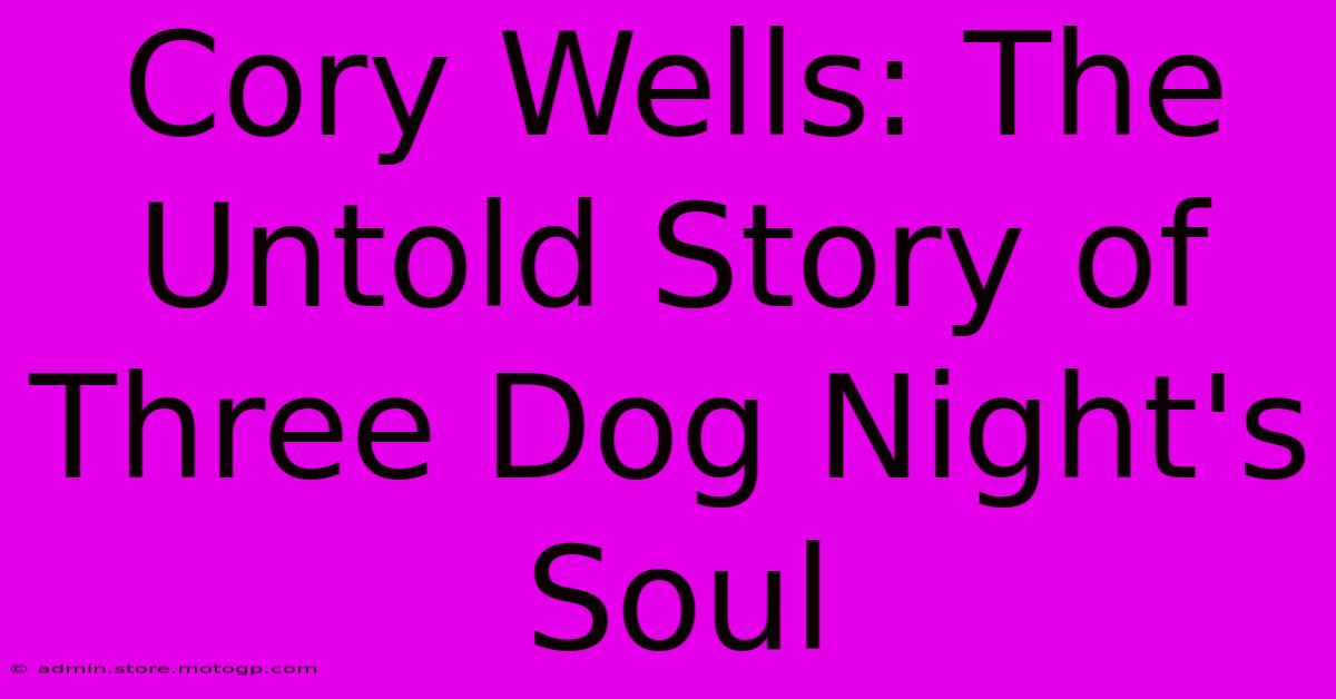 Cory Wells: The Untold Story Of Three Dog Night's Soul