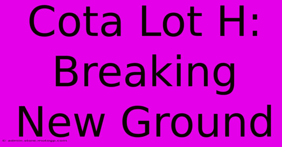 Cota Lot H: Breaking New Ground