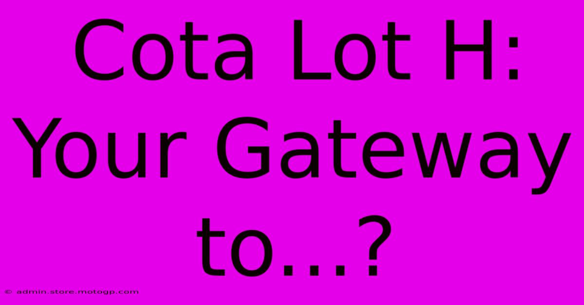 Cota Lot H: Your Gateway To...?