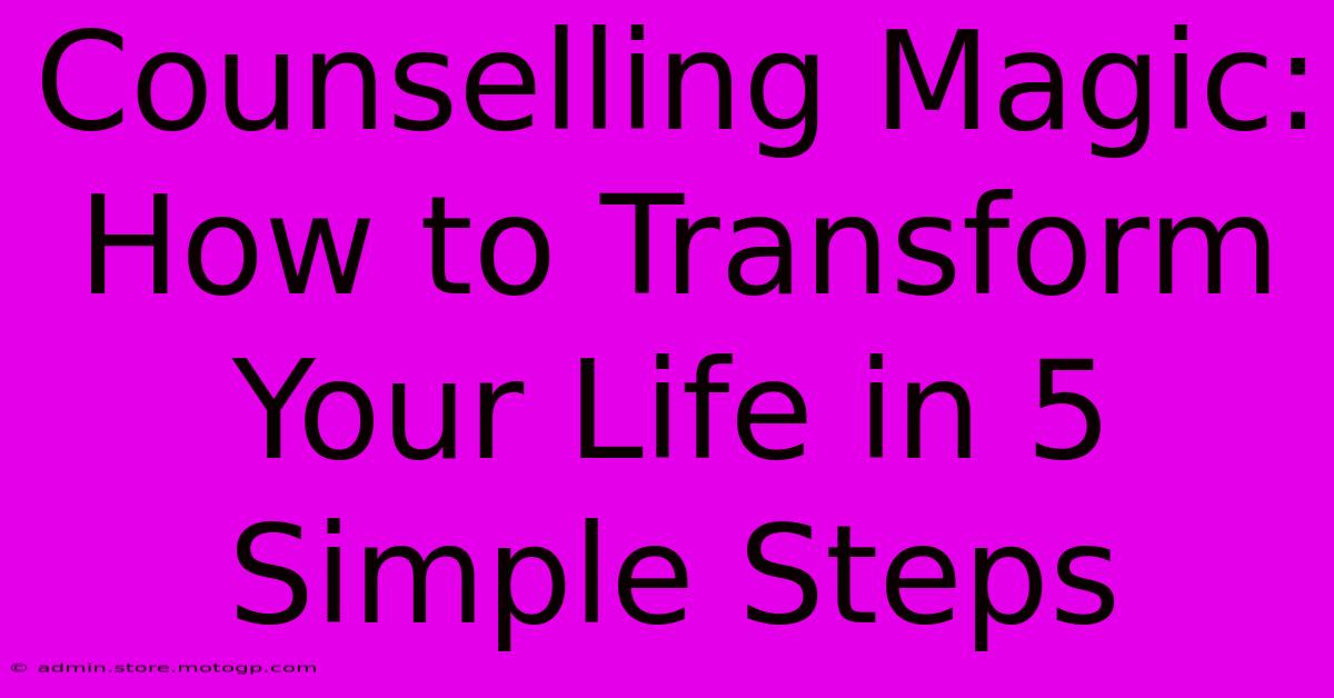 Counselling Magic: How To Transform Your Life In 5 Simple Steps