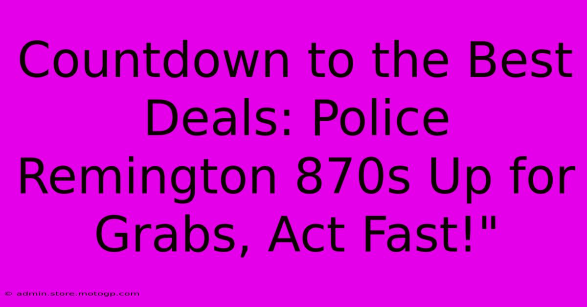 Countdown To The Best Deals: Police Remington 870s Up For Grabs, Act Fast!