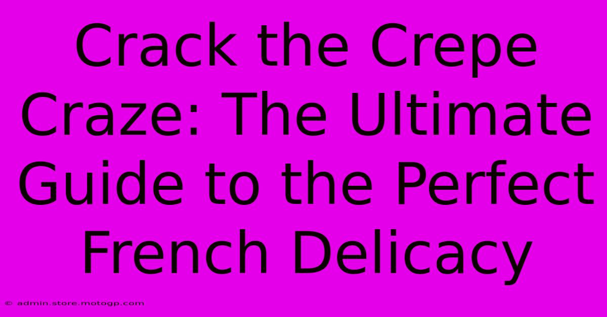 Crack The Crepe Craze: The Ultimate Guide To The Perfect French Delicacy