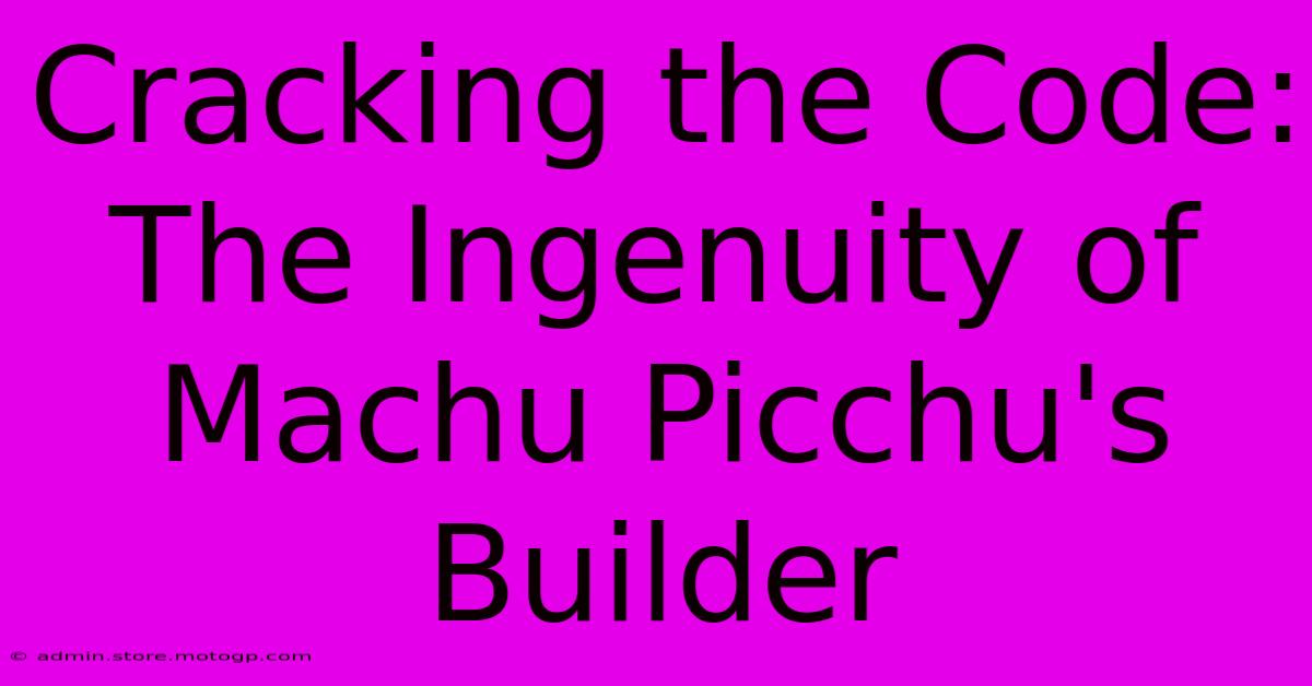 Cracking The Code: The Ingenuity Of Machu Picchu's Builder