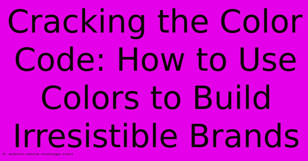 Cracking The Color Code: How To Use Colors To Build Irresistible Brands