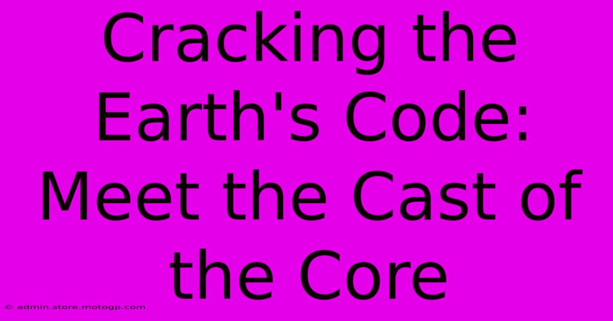 Cracking The Earth's Code: Meet The Cast Of The Core