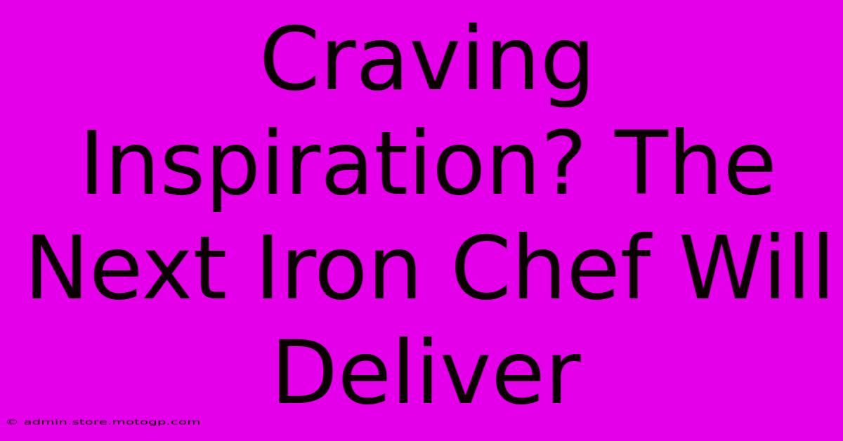 Craving Inspiration? The Next Iron Chef Will Deliver