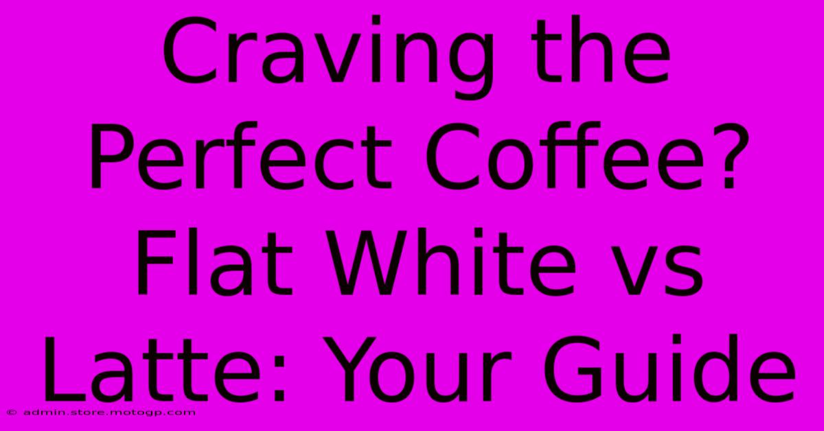 Craving The Perfect Coffee? Flat White Vs Latte: Your Guide