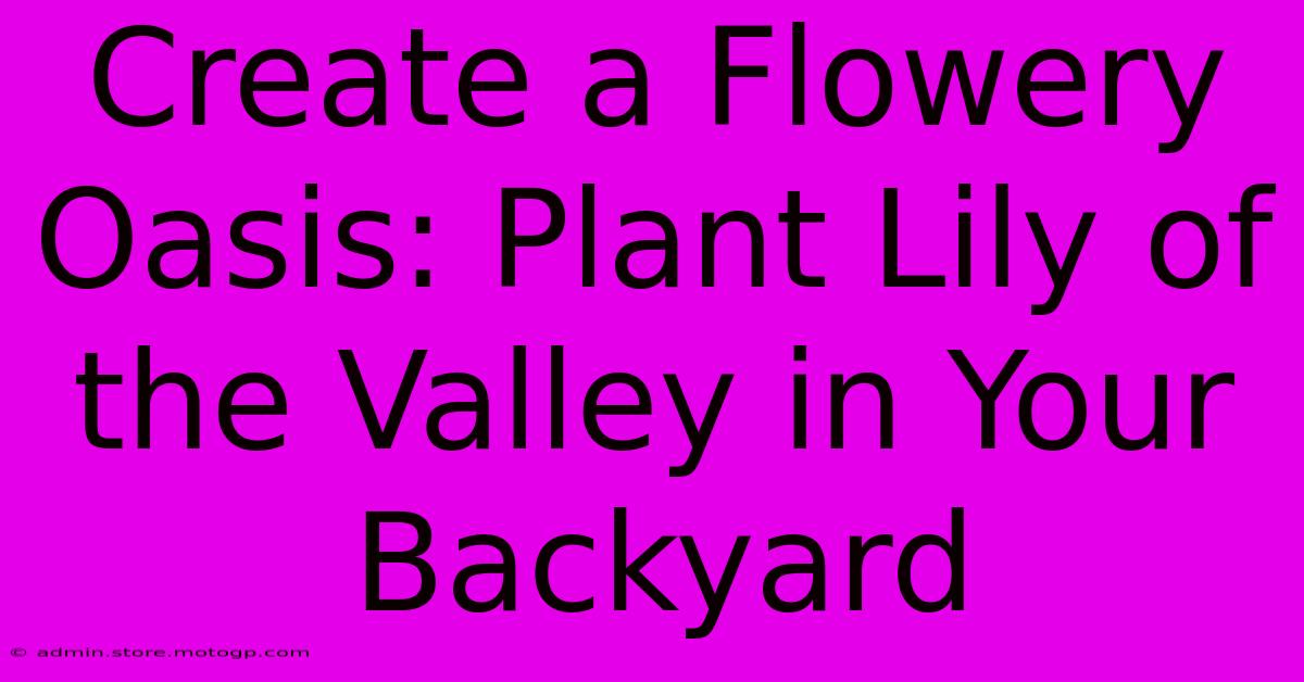 Create A Flowery Oasis: Plant Lily Of The Valley In Your Backyard