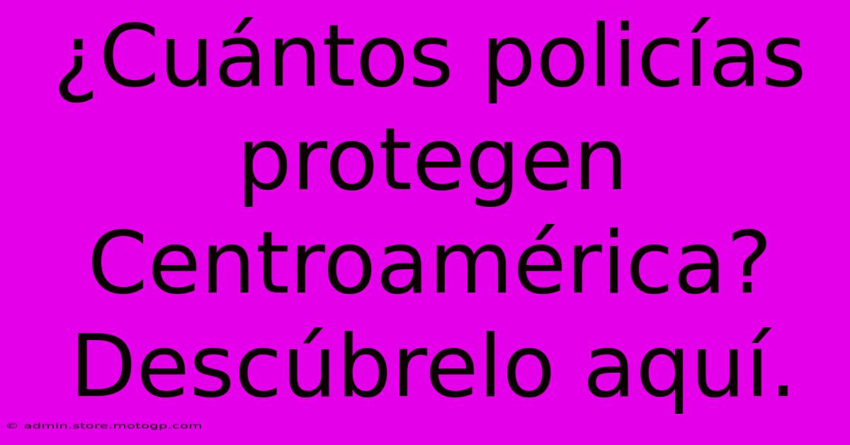 ¿Cuántos Policías Protegen Centroamérica?  Descúbrelo Aquí.