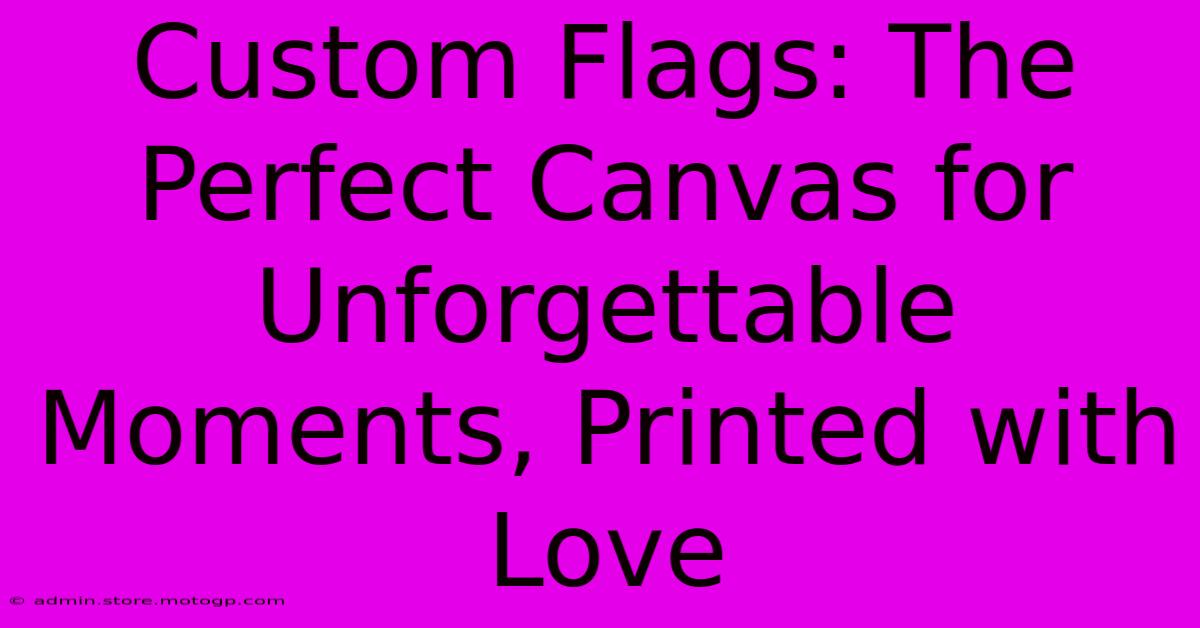 Custom Flags: The Perfect Canvas For Unforgettable Moments, Printed With Love