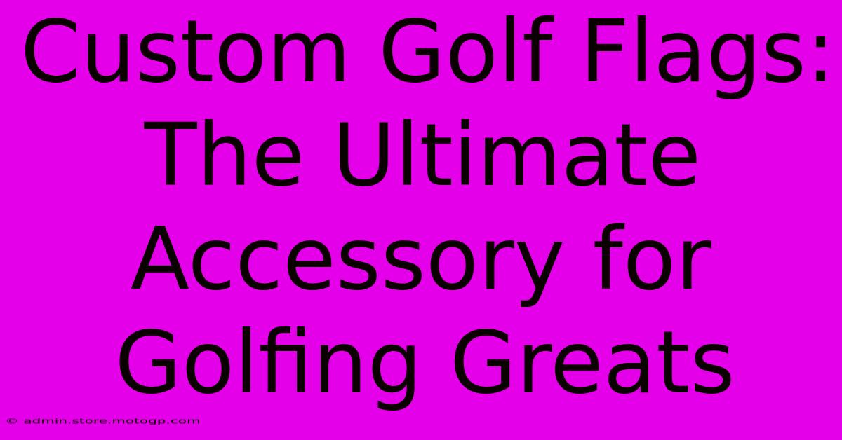 Custom Golf Flags: The Ultimate Accessory For Golfing Greats