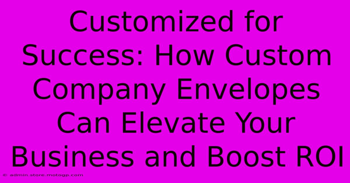 Customized For Success: How Custom Company Envelopes Can Elevate Your Business And Boost ROI