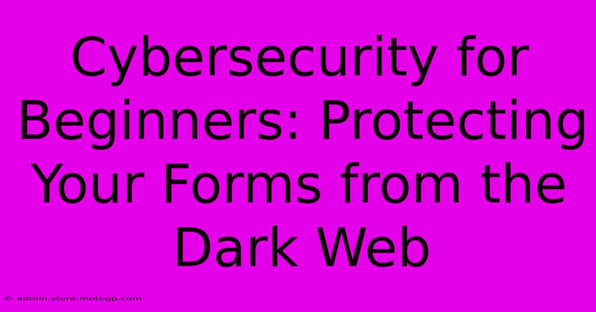 Cybersecurity For Beginners: Protecting Your Forms From The Dark Web