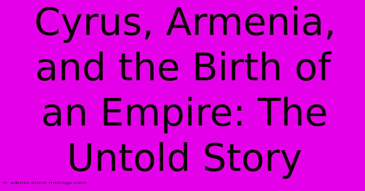 Cyrus, Armenia, And The Birth Of An Empire: The Untold Story