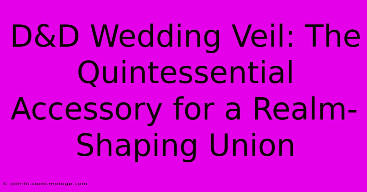 D&D Wedding Veil: The Quintessential Accessory For A Realm-Shaping Union