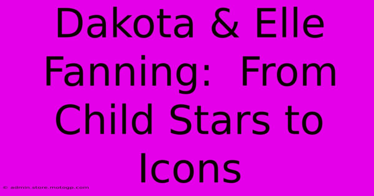 Dakota & Elle Fanning:  From Child Stars To Icons