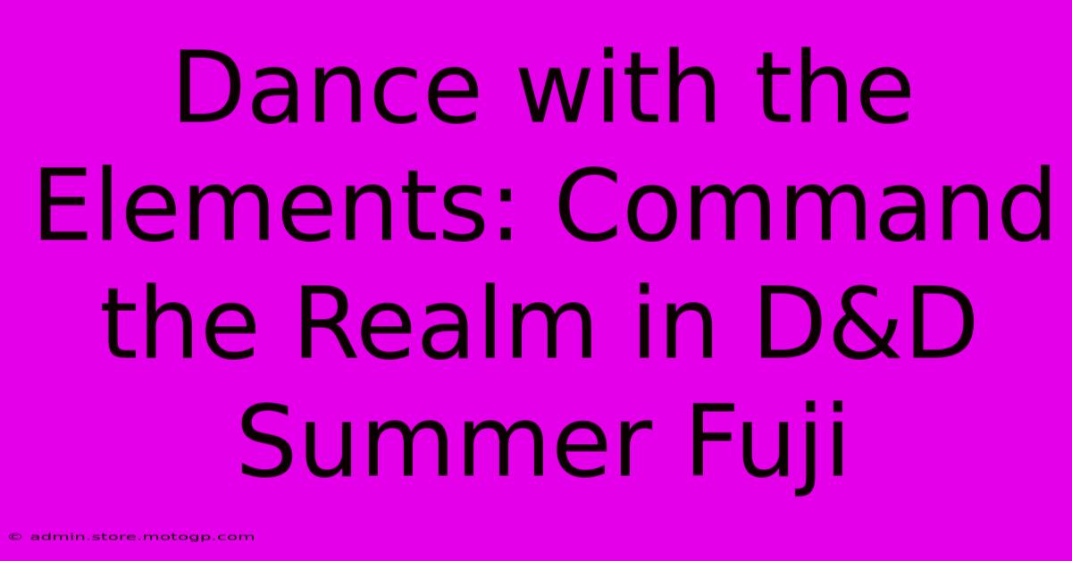 Dance With The Elements: Command The Realm In D&D Summer Fuji