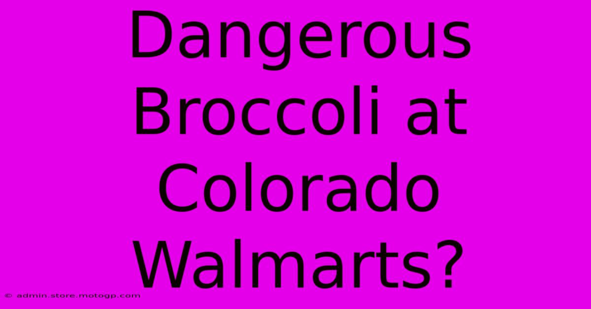 Dangerous Broccoli At Colorado Walmarts?