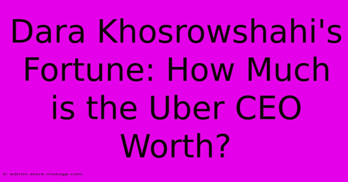 Dara Khosrowshahi's Fortune: How Much Is The Uber CEO Worth?