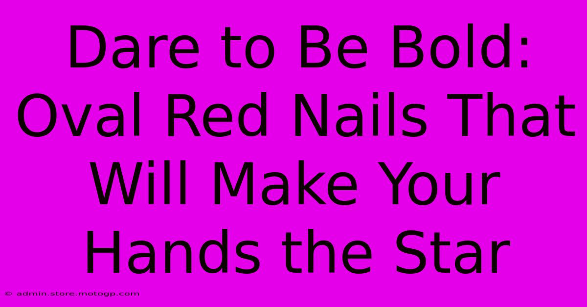 Dare To Be Bold: Oval Red Nails That Will Make Your Hands The Star