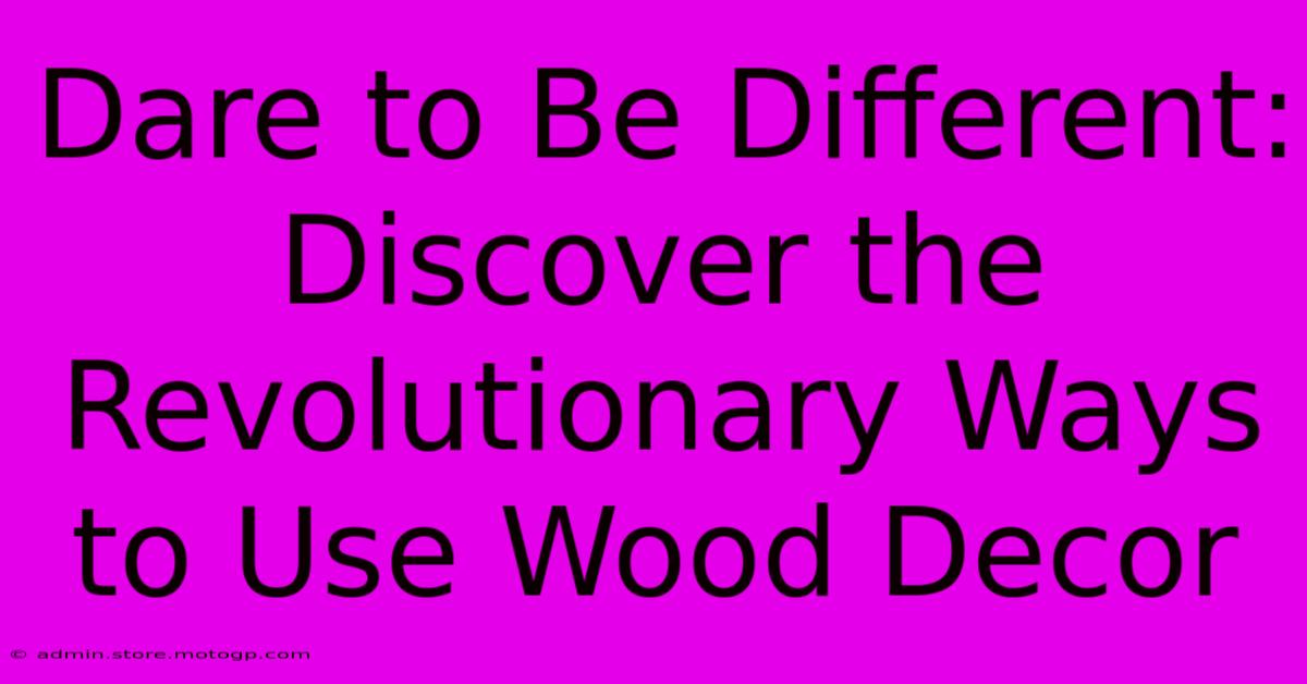 Dare To Be Different: Discover The Revolutionary Ways To Use Wood Decor