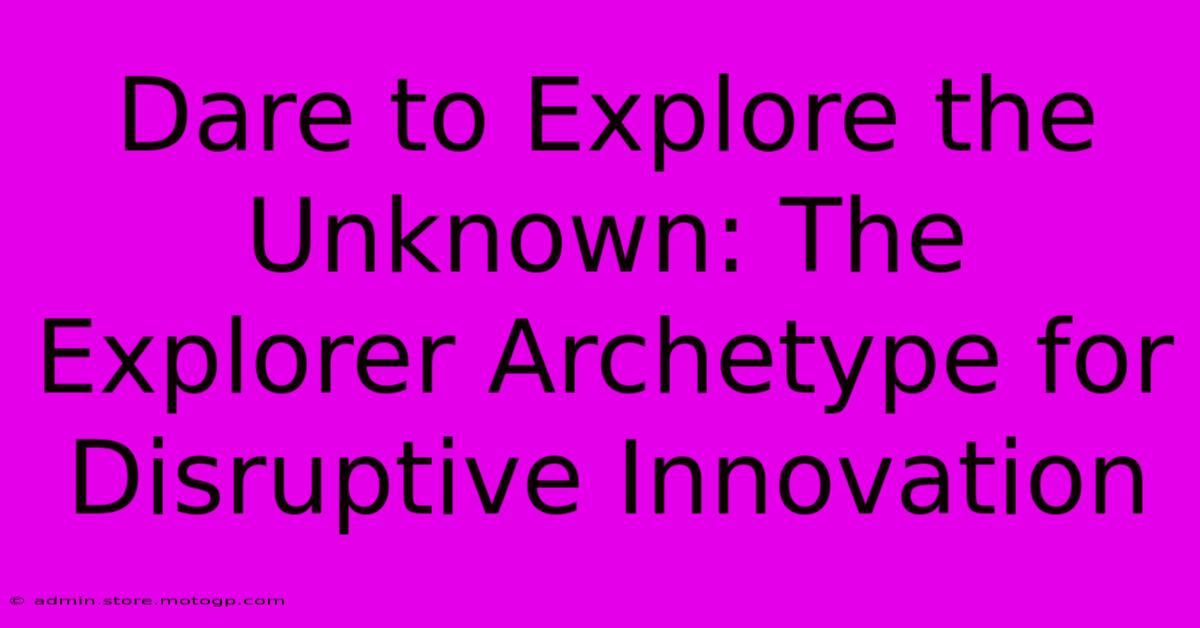 Dare To Explore The Unknown: The Explorer Archetype For Disruptive Innovation