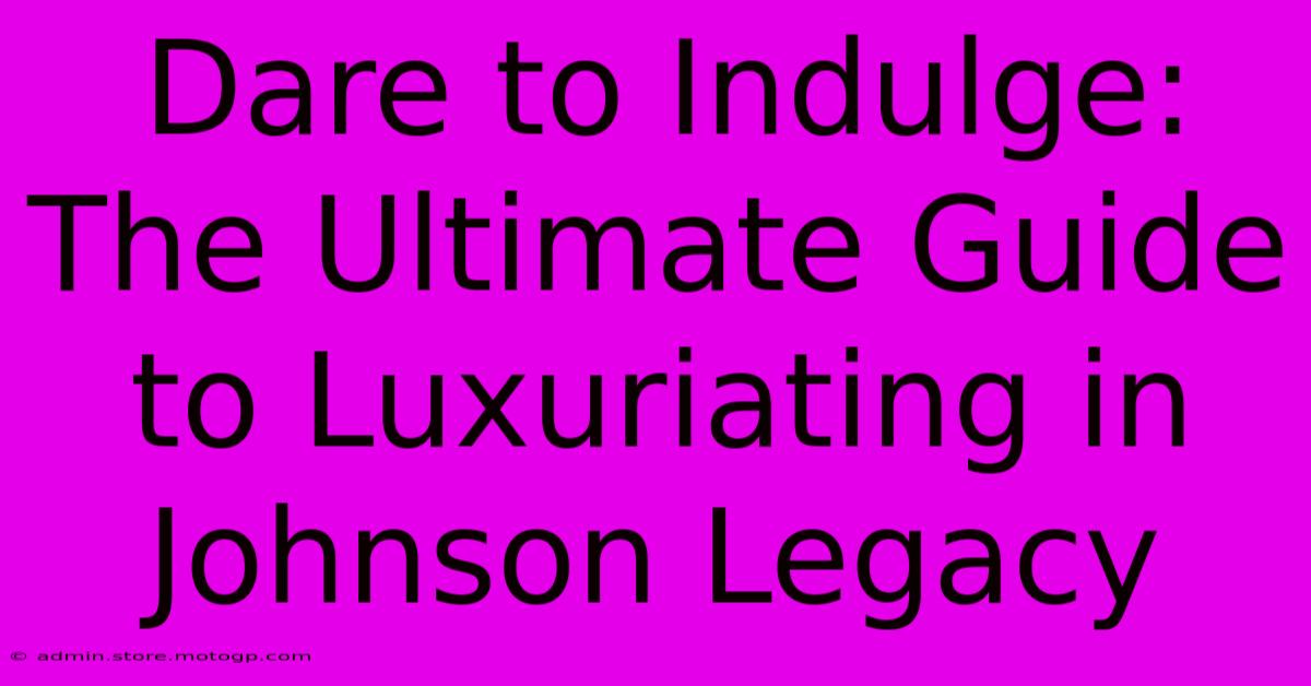 Dare To Indulge: The Ultimate Guide To Luxuriating In Johnson Legacy