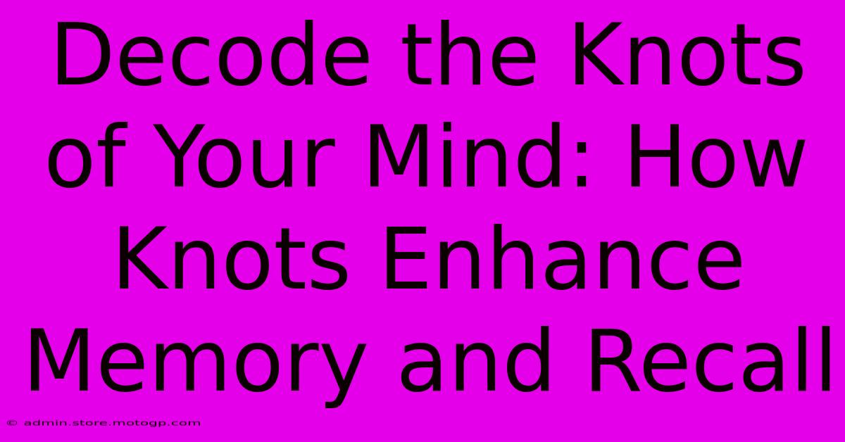 Decode The Knots Of Your Mind: How Knots Enhance Memory And Recall