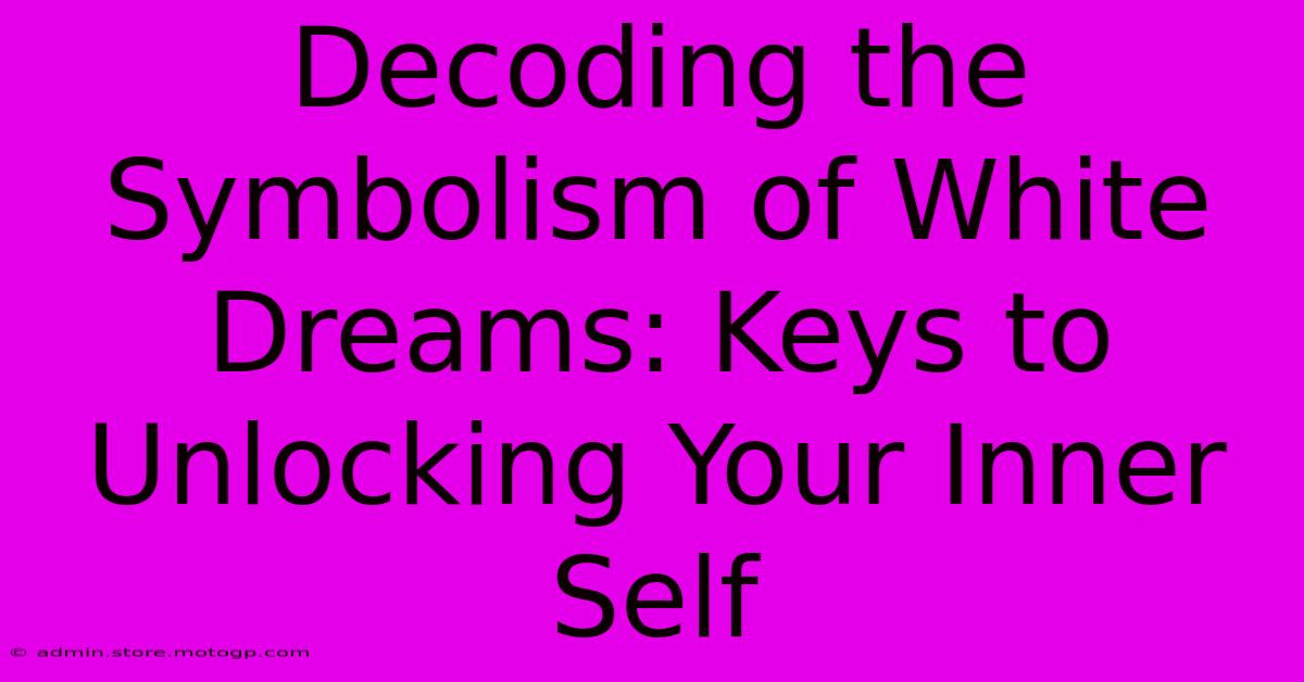 Decoding The Symbolism Of White Dreams: Keys To Unlocking Your Inner Self