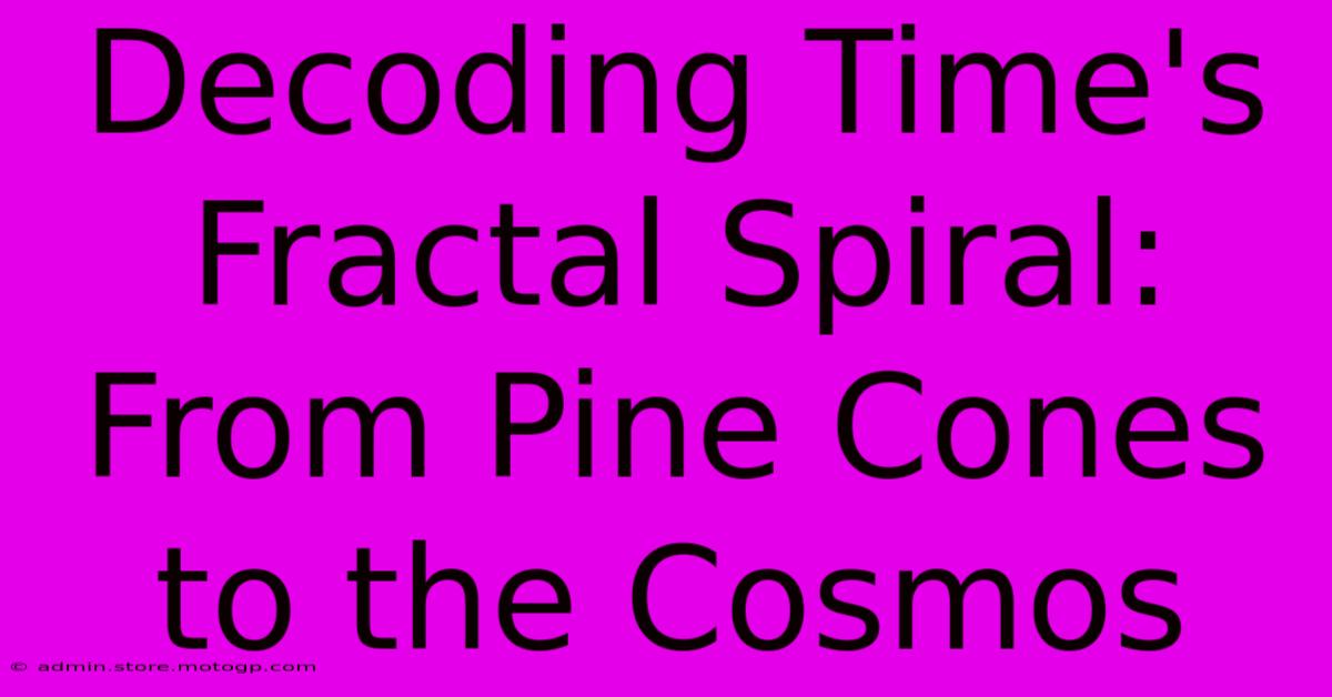 Decoding Time's Fractal Spiral: From Pine Cones To The Cosmos