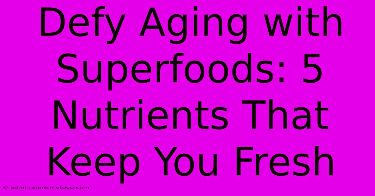 Defy Aging With Superfoods: 5 Nutrients That Keep You Fresh