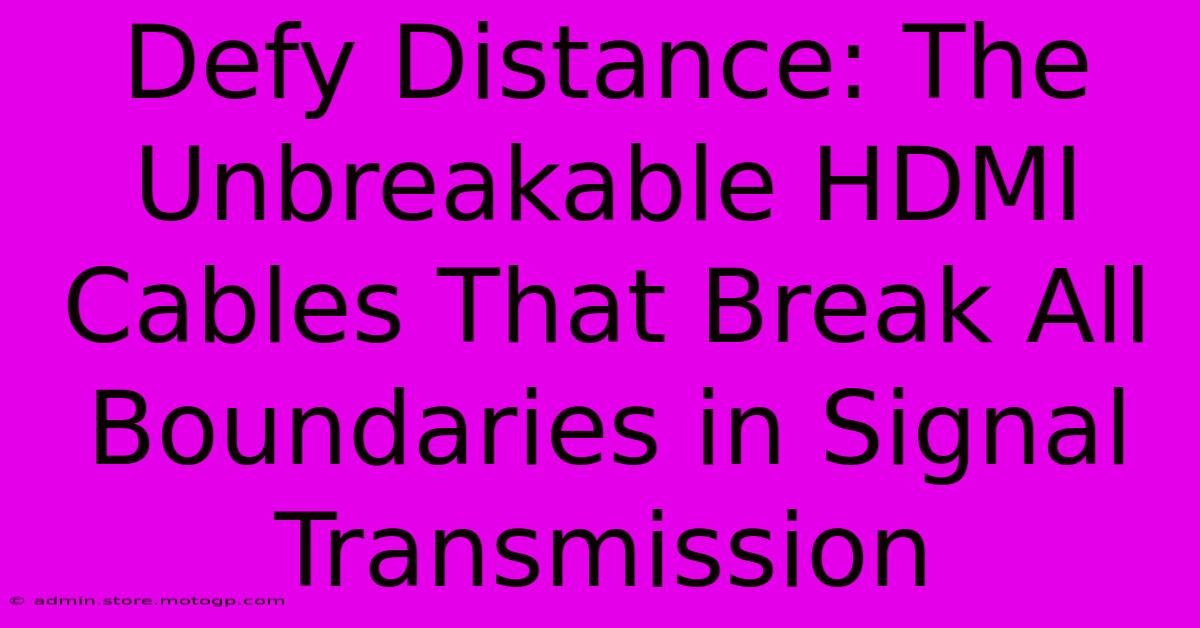 Defy Distance: The Unbreakable HDMI Cables That Break All Boundaries In Signal Transmission