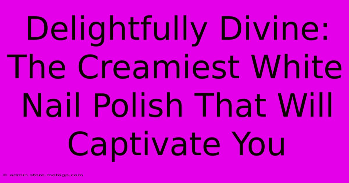 Delightfully Divine: The Creamiest White Nail Polish That Will Captivate You