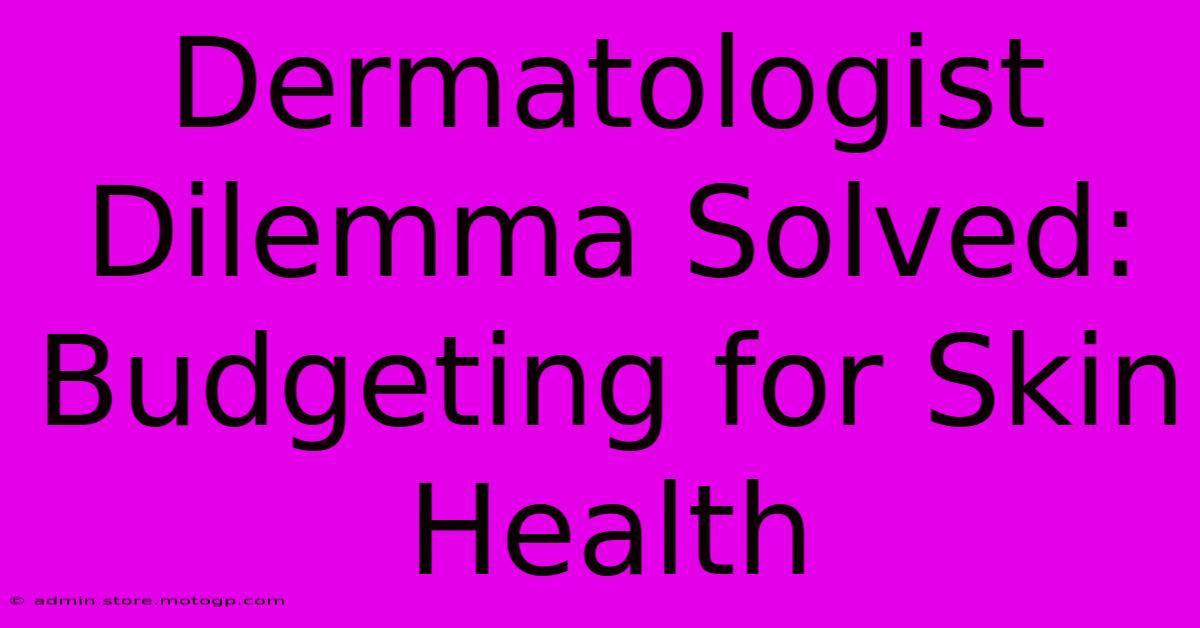 Dermatologist Dilemma Solved: Budgeting For Skin Health