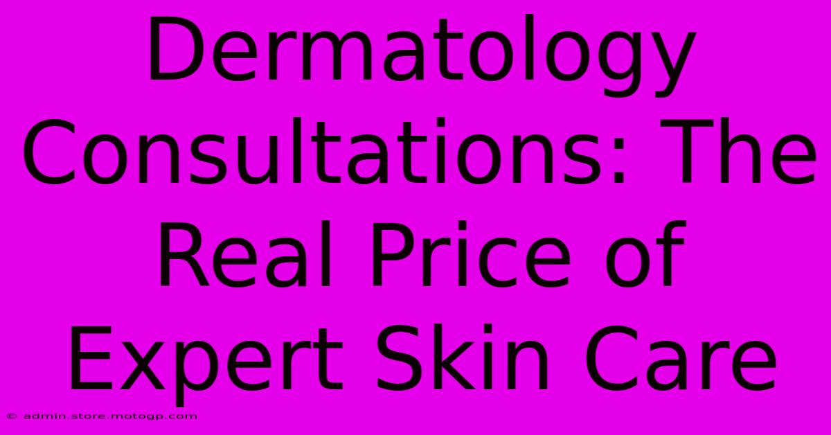 Dermatology Consultations: The Real Price Of Expert Skin Care